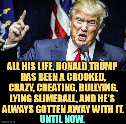 Trump angry | ALL HIS LIFE, DONALD TRUMP 
HAS BEEN A CROOKED, CRAZY, CHEATING, BULLYING, LYING SLIMEBALL, AND HE'S 
ALWAYS GOTTEN AWAY WITH IT. UNTIL NOW. | image tagged in trump angry,crooked,crazy,cheating,bullying,lying | made w/ Imgflip meme maker