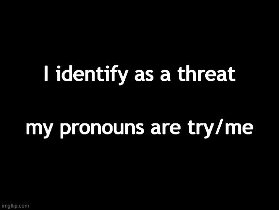 I identify as a threat; my pronouns are try/me | made w/ Imgflip meme maker