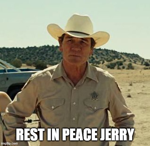 REST IN PEACE JERRY | image tagged in tommy lee jones no country | made w/ Imgflip meme maker