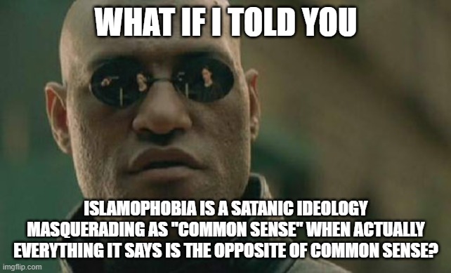 Islamophobia isn't Common Sense, it's the OPPOSITE of Common Sense | WHAT IF I TOLD YOU; ISLAMOPHOBIA IS A SATANIC IDEOLOGY MASQUERADING AS "COMMON SENSE" WHEN ACTUALLY EVERYTHING IT SAYS IS THE OPPOSITE OF COMMON SENSE? | image tagged in memes,matrix morpheus,islamophobia,satanism,satanic,common sense | made w/ Imgflip meme maker