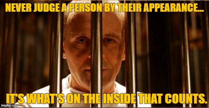 I'm Having A Friend For Dinner. | NEVER JUDGE A PERSON BY THEIR APPEARANCE... IT'S WHAT'S ON THE INSIDE THAT COUNTS. | image tagged in silence of the lambs,hannibal lecter silence of the lambs,eaten | made w/ Imgflip meme maker