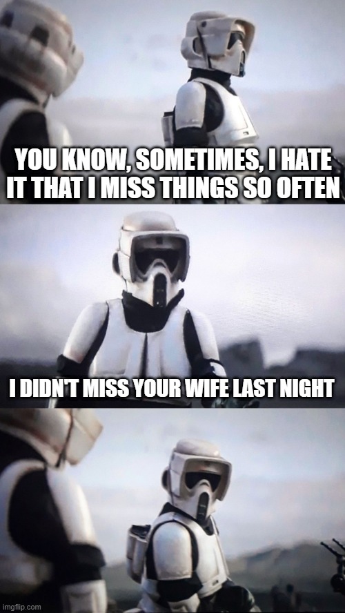 Shots Fired | YOU KNOW, SOMETIMES, I HATE IT THAT I MISS THINGS SO OFTEN; I DIDN'T MISS YOUR WIFE LAST NIGHT | image tagged in storm trooper conversation | made w/ Imgflip meme maker