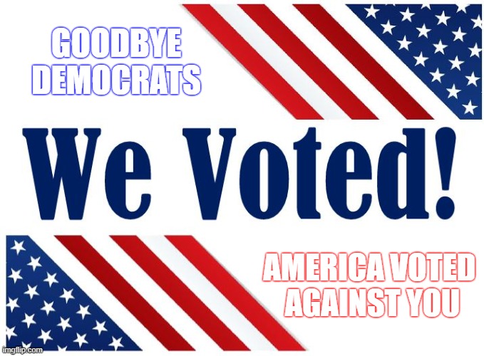 Goodbye Democrats... America Voted Against You | GOODBYE DEMOCRATS; AMERICA VOTED 
AGAINST YOU | image tagged in goodbye democrats,america voted republican,trump won,trump,fjb,trump 2024 | made w/ Imgflip meme maker