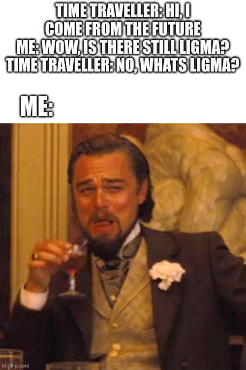 ligma meme | TIME TRAVELLER: HI, I COME FROM THE FUTURE
ME: WOW, IS THERE STILL LIGMA?
TIME TRAVELLER: NO, WHATS LIGMA? ME: | image tagged in memes,laughing leo | made w/ Imgflip meme maker