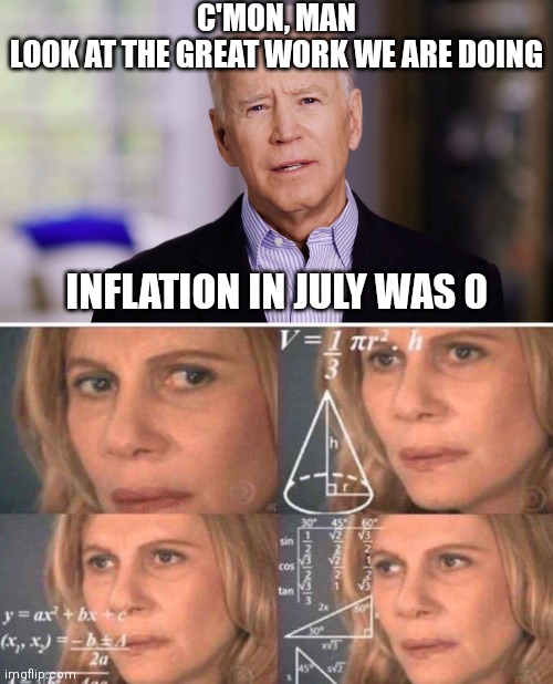 Gaslighting us to believe 8.5% inflation is okay? | C'MON, MAN
LOOK AT THE GREAT WORK WE ARE DOING; INFLATION IN JULY WAS 0 | image tagged in joe biden 2020,math lady/confused lady,democrats,inflation,liberals | made w/ Imgflip meme maker