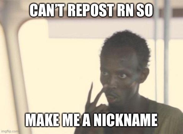 I'm The Captain Now | CAN’T REPOST RN SO; MAKE ME A NICKNAME | image tagged in memes,i'm the captain now | made w/ Imgflip meme maker