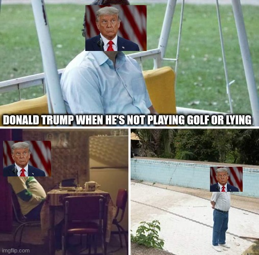 Donald Trump doesn't have a life other than golf and lying. | DONALD TRUMP WHEN HE'S NOT PLAYING GOLF OR LYING | image tagged in memes,sad pablo escobar,lying,donald trump | made w/ Imgflip meme maker