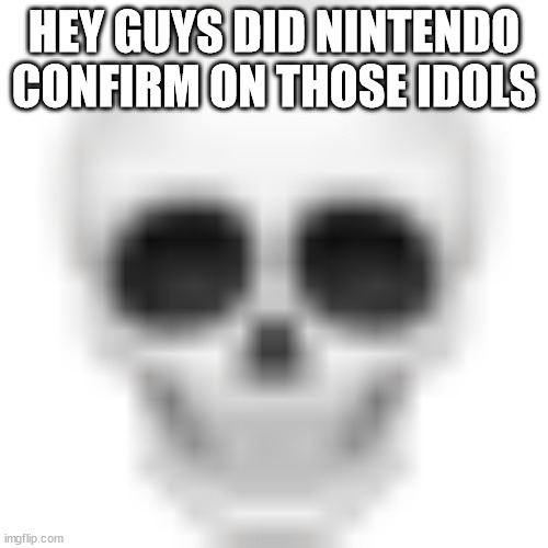 :skull: | HEY GUYS DID NINTENDO CONFIRM ON THOSE IDOLS | image tagged in skull | made w/ Imgflip meme maker