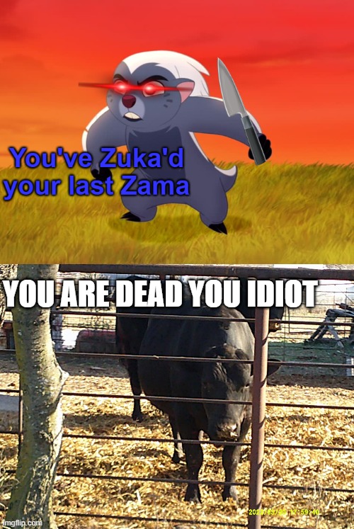 YOU ARE DEAD YOU IDIOT | image tagged in you've zuka'd your last zama,cow,the lion guard | made w/ Imgflip meme maker
