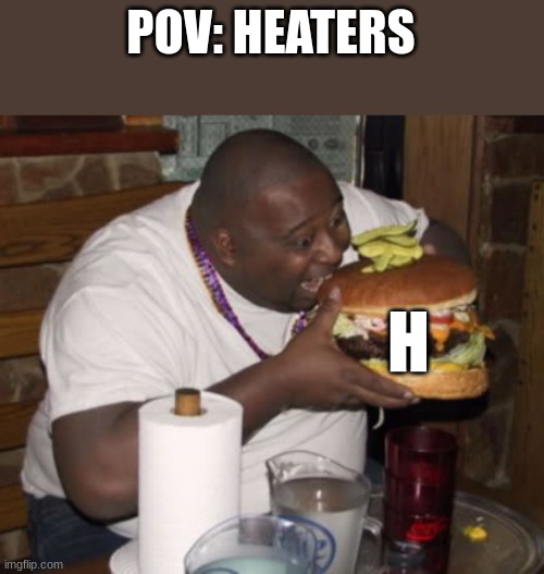 nom nom nom | POV: HEATERS; H | image tagged in fat guy eating burger,eating,memes,funny,heat,tasty | made w/ Imgflip meme maker