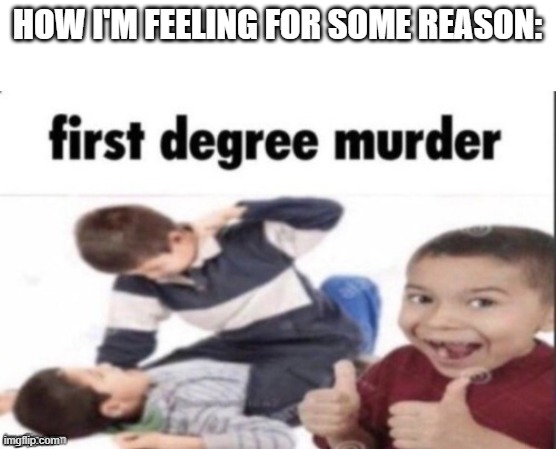 first degree murder | HOW I'M FEELING FOR SOME REASON: | image tagged in first degree murder | made w/ Imgflip meme maker