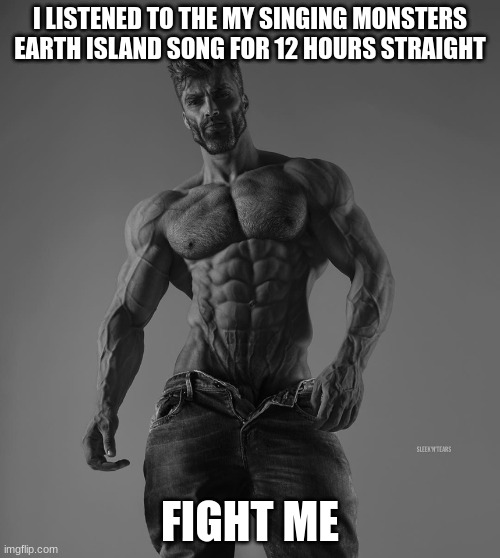 fight me, i dare you | I LISTENED TO THE MY SINGING MONSTERS EARTH ISLAND SONG FOR 12 HOURS STRAIGHT; FIGHT ME | image tagged in gigachad,my singing monsters | made w/ Imgflip meme maker