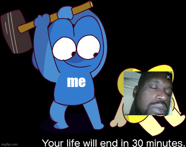 Your life will end in 30 minutes | me | image tagged in your life will end in 30 minutes | made w/ Imgflip meme maker