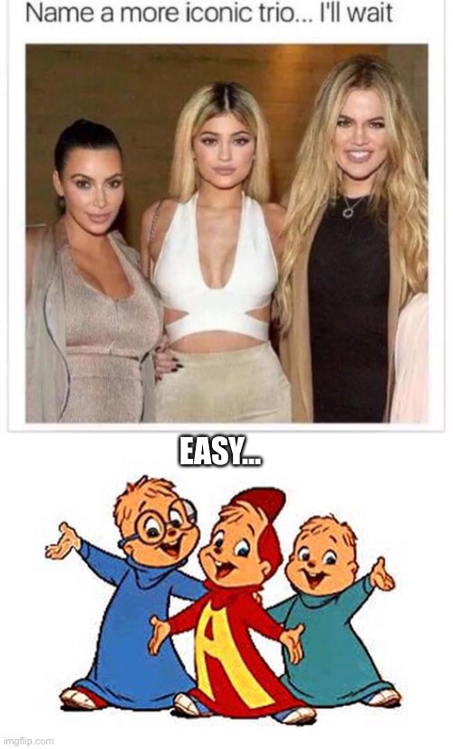 Way More Iconic Trio |  EASY… | image tagged in name a more iconic trio,alvin and the chipmunks,kardashians,easy,trios | made w/ Imgflip meme maker