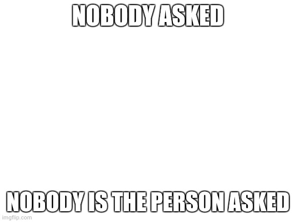 the people who asked | NOBODY ASKED; NOBODY IS THE PERSON ASKED | image tagged in blank white template | made w/ Imgflip meme maker