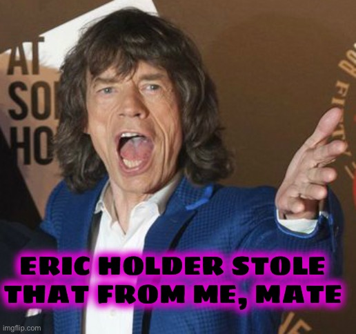 Mick Jagger Wtf | ERIC HOLDER STOLE THAT FROM ME, MATE | image tagged in mick jagger wtf | made w/ Imgflip meme maker