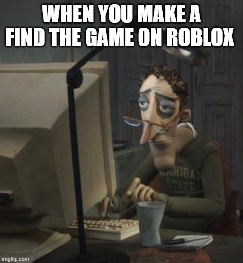 Making a find the game | WHEN YOU MAKE A FIND THE GAME ON ROBLOX | image tagged in tired dad at computer,roblox | made w/ Imgflip meme maker