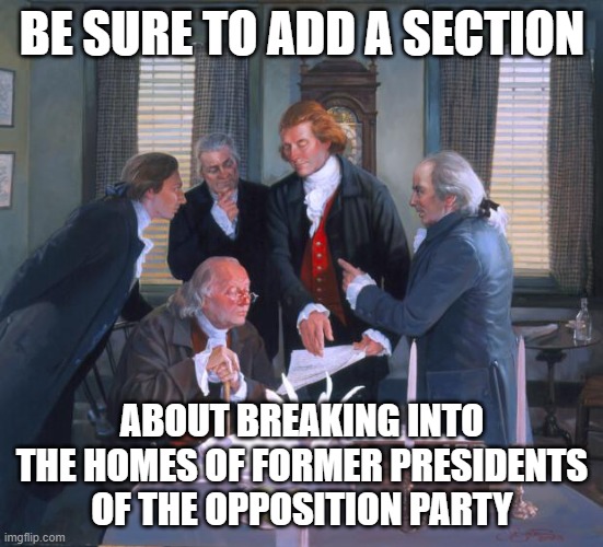 Breaking In Homes | BE SURE TO ADD A SECTION; ABOUT BREAKING INTO THE HOMES OF FORMER PRESIDENTS OF THE OPPOSITION PARTY | image tagged in founding fathers | made w/ Imgflip meme maker