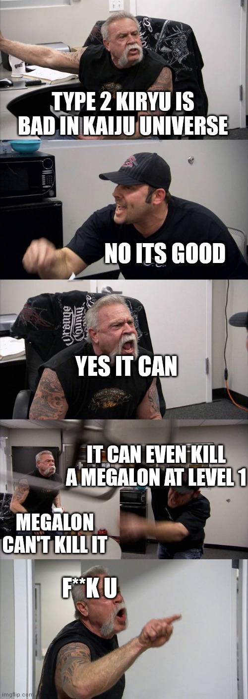 Kaiju universe chat be like |  TYPE 2 KIRYU IS BAD IN KAIJU UNIVERSE; NO ITS GOOD; YES IT CAN; IT CAN EVEN KILL A MEGALON AT LEVEL 1; MEGALON CAN'T KILL IT; F**K U | image tagged in memes,american chopper argument | made w/ Imgflip meme maker