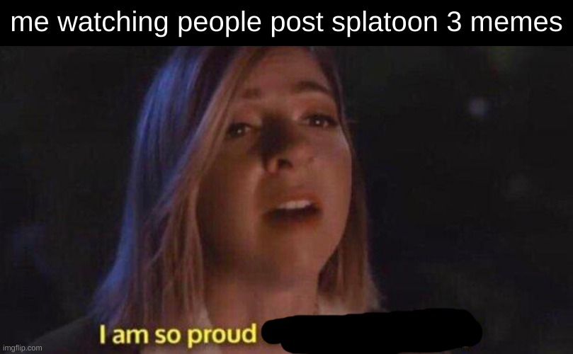 I’m so proud of this community | me watching people post splatoon 3 memes | image tagged in i m so proud of this community | made w/ Imgflip meme maker