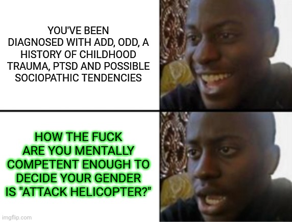 Gender fluid folks often have other issues | YOU'VE BEEN DIAGNOSED WITH ADD, ODD, A HISTORY OF CHILDHOOD TRAUMA, PTSD AND POSSIBLE SOCIOPATHIC TENDENCIES; HOW THE FUCK ARE YOU MENTALLY COMPETENT ENOUGH TO DECIDE YOUR GENDER IS "ATTACK HELICOPTER?" | image tagged in oh yeah oh no | made w/ Imgflip meme maker