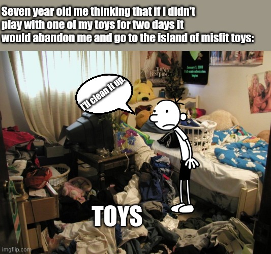 This is so funny I don't even know how. |  Seven year old me thinking that if I didn't play with one of my toys for two days it would abandon me and go to the island of misfit toys:; I'll clean it up. TOYS | image tagged in messy bedroom,funny memes,greg heffley,diary of a wimpy kid,toys | made w/ Imgflip meme maker