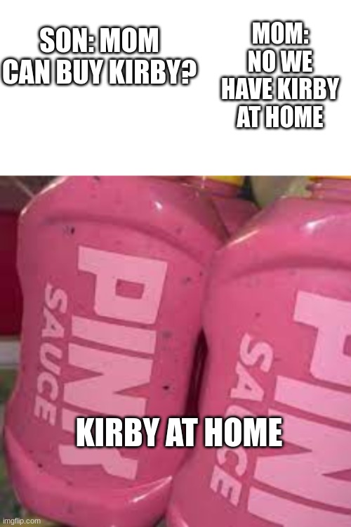 SON: MOM CAN BUY KIRBY? MOM: NO WE HAVE KIRBY AT HOME; KIRBY AT HOME | image tagged in pink sauce,kirby | made w/ Imgflip meme maker