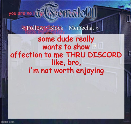 aTomato011 | some dude really wants to show affection to me THRU DISCORD
like, bro, i'm not worth enjoying | image tagged in atomato011 | made w/ Imgflip meme maker