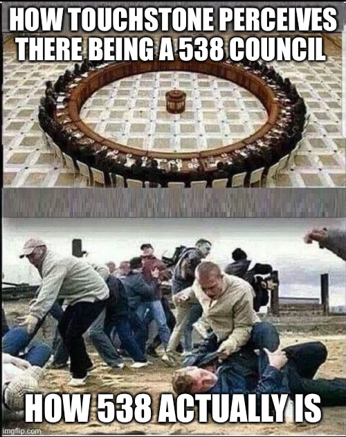 Civilized Discussion | HOW TOUCHSTONE PERCEIVES THERE BEING A 538 COUNCIL; HOW 538 ACTUALLY IS | image tagged in civilized discussion | made w/ Imgflip meme maker