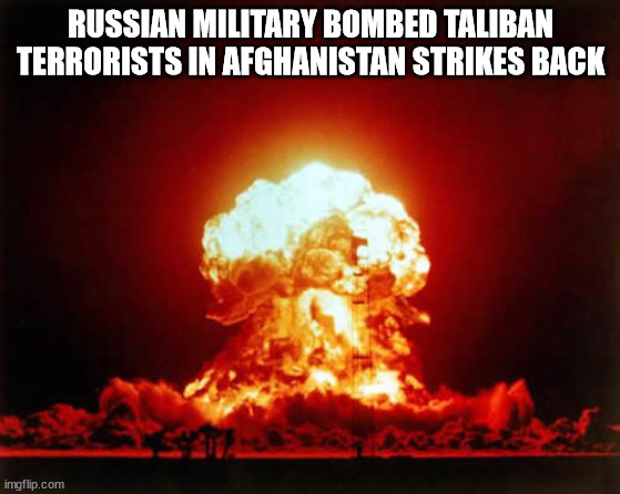 Russian Military bombed Taliban Terrorists in Afghanistan | RUSSIAN MILITARY BOMBED TALIBAN TERRORISTS IN AFGHANISTAN STRIKES BACK | image tagged in memes,nuclear explosion,russia,military,taliban,terrorists | made w/ Imgflip meme maker