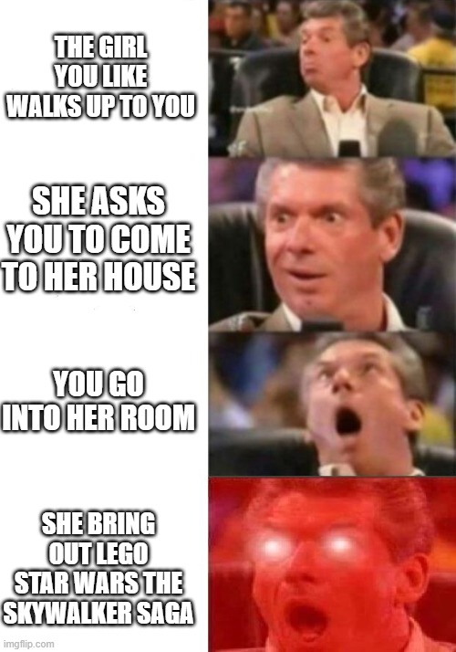 H E L L O T H E R E! | THE GIRL YOU LIKE WALKS UP TO YOU; SHE ASKS YOU TO COME TO HER HOUSE; YOU GO INTO HER ROOM; SHE BRING OUT LEGO STAR WARS THE SKYWALKER SAGA | image tagged in mr mcmahon reaction,funny memes,funny,memes,just a tag | made w/ Imgflip meme maker