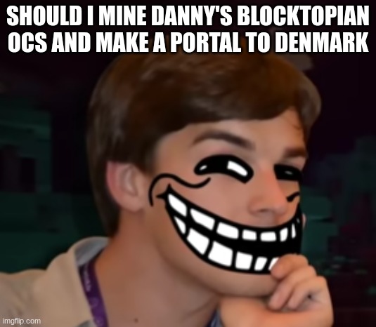 mattroll | SHOULD I MINE DANNY'S BLOCKTOPIAN OCS AND MAKE A PORTAL TO DENMARK | image tagged in mattroll | made w/ Imgflip meme maker