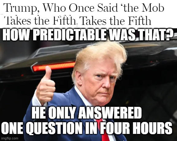 Trump pleads the fifth | HOW PREDICTABLE WAS THAT? HE ONLY ANSWERED ONE QUESTION IN FOUR HOURS | image tagged in trump pleads the fifth | made w/ Imgflip meme maker