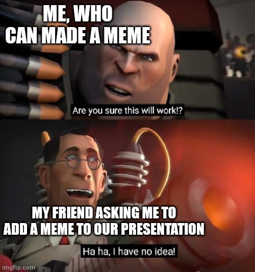 This is just happened, I'm in school | ME, WHO CAN MADE A MEME; MY FRIEND ASKING ME TO ADD A MEME TO OUR PRESENTATION | image tagged in are you sure this will work ha ha i have no idea,school | made w/ Imgflip meme maker