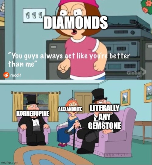 You Guys always act like you're better than me | DIAMONDS; ALEXANDRITE; LITERALLY ANY GEMSTONE; KORNERUPINE | image tagged in you guys always act like you're better than me | made w/ Imgflip meme maker