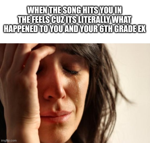 true that. | WHEN THE SONG HITS YOU IN THE FEELS CUZ ITS LITERALLY WHAT HAPPENED TO YOU AND YOUR 6TH GRADE EX | image tagged in blank white template,memes,first world problems | made w/ Imgflip meme maker