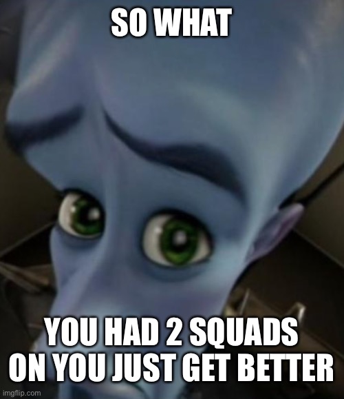 Sad Megamind | SO WHAT; YOU HAD 2 SQUADS ON YOU JUST GET BETTER | image tagged in sad megamind | made w/ Imgflip meme maker