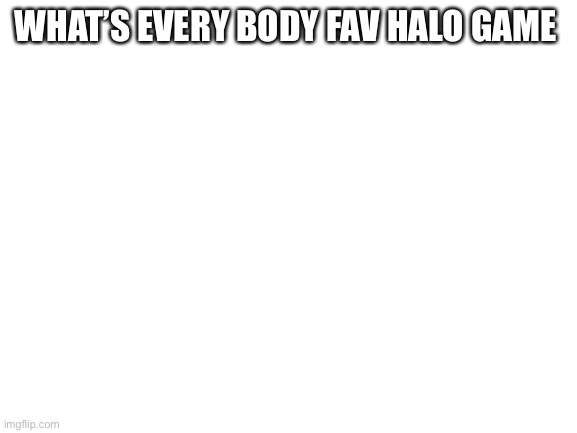 Blank White Template | WHAT’S EVERY BODY FAV HALO GAME | image tagged in blank white template | made w/ Imgflip meme maker