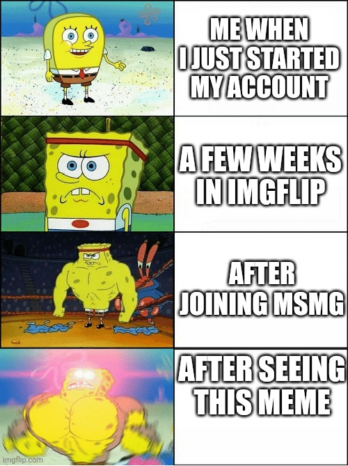 Sponge Finna Commit Muder | ME WHEN I JUST STARTED MY ACCOUNT A FEW WEEKS IN IMGFLIP AFTER JOINING MSMG AFTER SEEING THIS MEME | image tagged in sponge finna commit muder | made w/ Imgflip meme maker