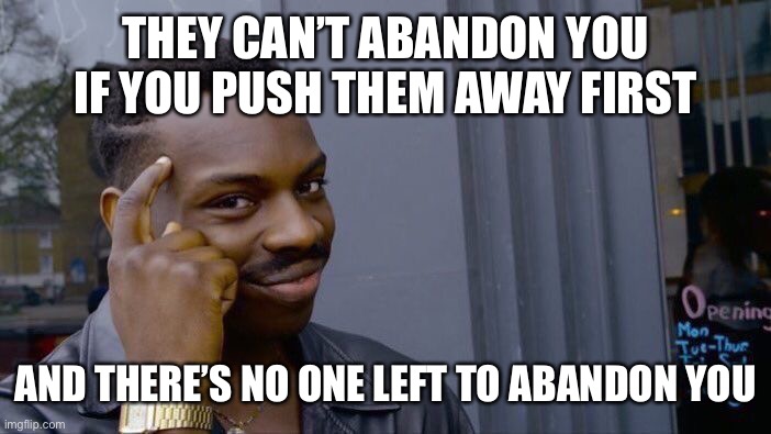 Cunning ego | THEY CAN’T ABANDON YOU IF YOU PUSH THEM AWAY FIRST; AND THERE’S NO ONE LEFT TO ABANDON YOU | image tagged in memes,roll safe think about it,abandoned | made w/ Imgflip meme maker