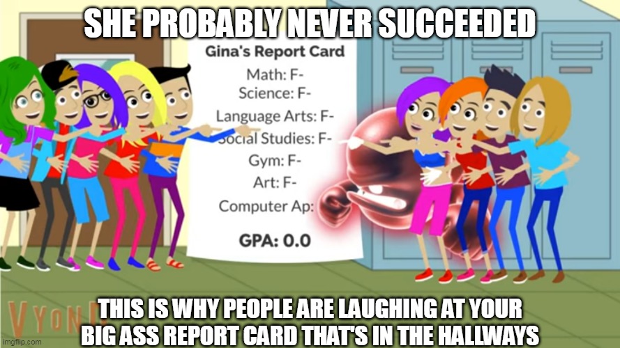 Some shit i guess | SHE PROBABLY NEVER SUCCEEDED; THIS IS WHY PEOPLE ARE LAUGHING AT YOUR BIG ASS REPORT CARD THAT'S IN THE HALLWAYS | image tagged in laughing | made w/ Imgflip meme maker