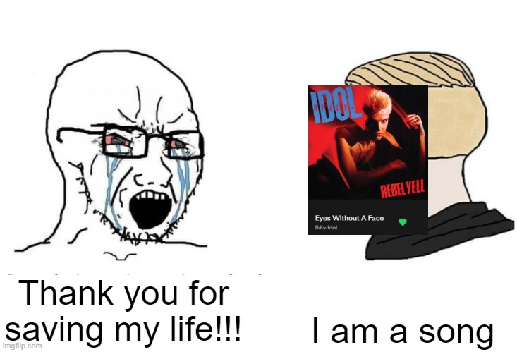 Eyes Without a Face | I am a song; Thank you for saving my life!!! | image tagged in soyboy vs yes chad | made w/ Imgflip meme maker