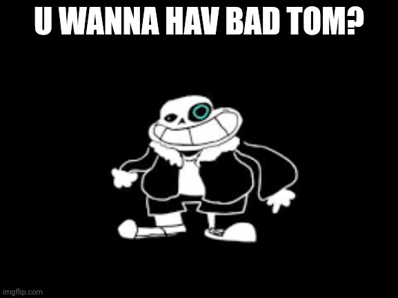 YOU WANNA HAV A BAD TOM!?! | U WANNA HAV BAD TOM? | image tagged in you wanna hav a bad tom | made w/ Imgflip meme maker