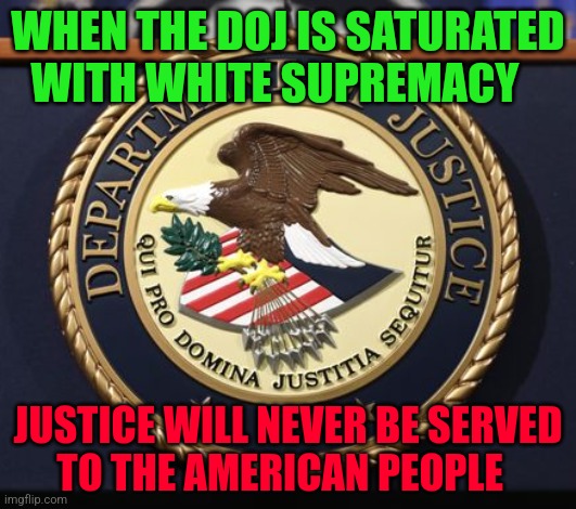 DOJ | WHEN THE DOJ IS SATURATED WITH WHITE SUPREMACY; JUSTICE WILL NEVER BE SERVED    TO THE AMERICAN PEOPLE | image tagged in doj | made w/ Imgflip meme maker