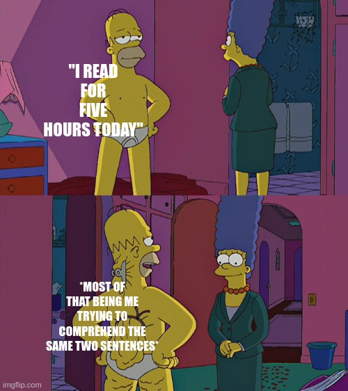 pain | "I READ FOR FIVE HOURS TODAY"; *MOST OF THAT BEING ME TRYING TO COMPREHEND THE SAME TWO SENTENCES* | image tagged in homer simpson's back fat | made w/ Imgflip meme maker