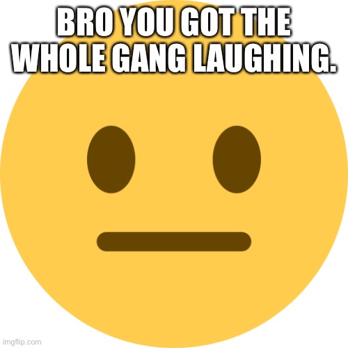 Neutral Emoji | BRO YOU GOT THE WHOLE GANG LAUGHING. | image tagged in neutral emoji | made w/ Imgflip meme maker