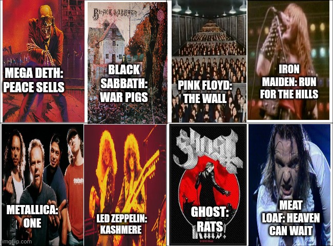 Top 8. Alot of these are pretty metal | BLACK SABBATH: WAR PIGS; IRON MAIDEN: RUN FOR THE HILLS; MEGA DETH: PEACE SELLS; PINK FLOYD: THE WALL; MEAT LOAF: HEAVEN CAN WAIT; METALLICA: ONE; GHOST: RATS; LED ZEPPELIN: KASHMERE | image tagged in basic four panel meme,heavy metal,also classic rock,and psychedelic | made w/ Imgflip meme maker