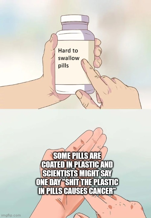 Has anyone else thought of this before? | SOME PILLS ARE COATED IN PLASTIC AND SCIENTISTS MIGHT SAY ONE DAY "SHIT THE PLASTIC IN PILLS CAUSES CANCER" | image tagged in memes,hard to swallow pills,cancer,plastic,oh no,oh shit | made w/ Imgflip meme maker