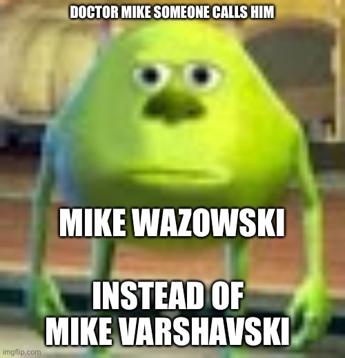 Sully Wazowski | DOCTOR MIKE SOMEONE CALLS HIM; MIKE WAZOWSKI; INSTEAD OF MIKE VARSHAVSKI | image tagged in sully wazowski | made w/ Imgflip meme maker