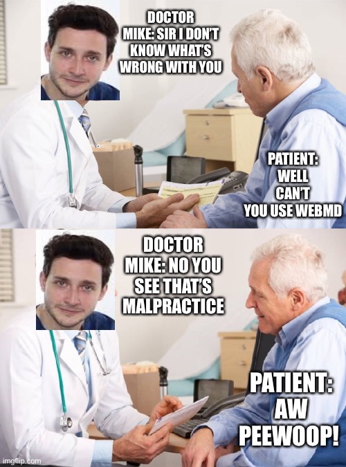 Doctor Patient Meme | DOCTOR MIKE: SIR I DON’T KNOW WHAT’S WRONG WITH YOU; PATIENT: WELL CAN’T YOU USE WEBMD; DOCTOR MIKE: NO YOU SEE THAT’S MALPRACTICE; PATIENT: AW PEEWOOP! | image tagged in doctor patient meme | made w/ Imgflip meme maker